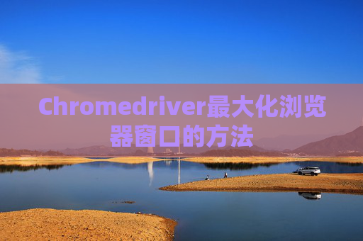Chromedriver最大化浏览器窗口的方法
